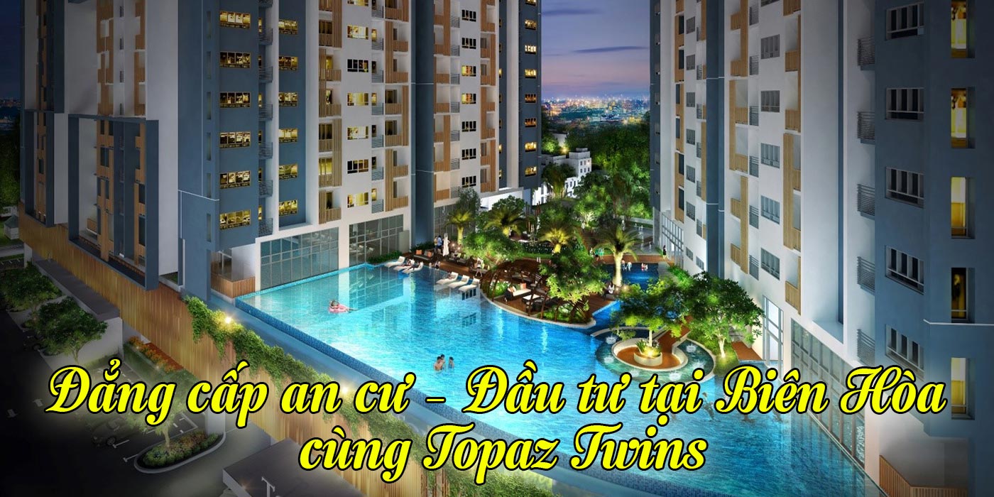 Đẳng cấp an cư - Đầu tư tại Biên Hòa cùng Topaz Twins