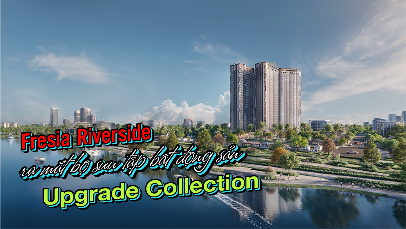 Fresia Riverside ra mắt bộ sưu tập bất động sản Upgrade Collection Fresia Riverside ra mắt bộ sưu tập bất động sản Upgrade Collection