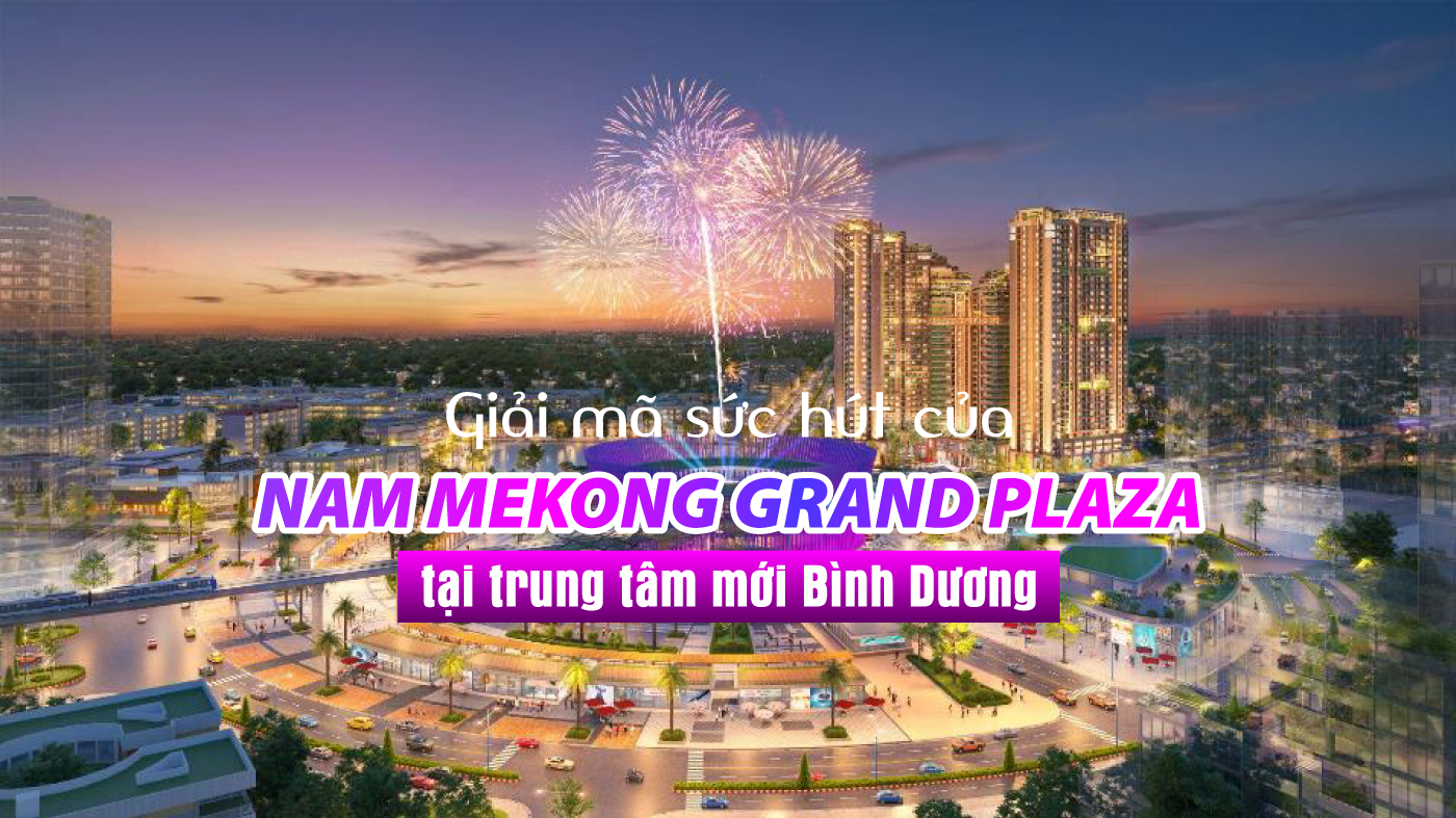 Giải mã sức hút của Nam Mekong Grand Plaza tại trung tâm mới Bình Dương
