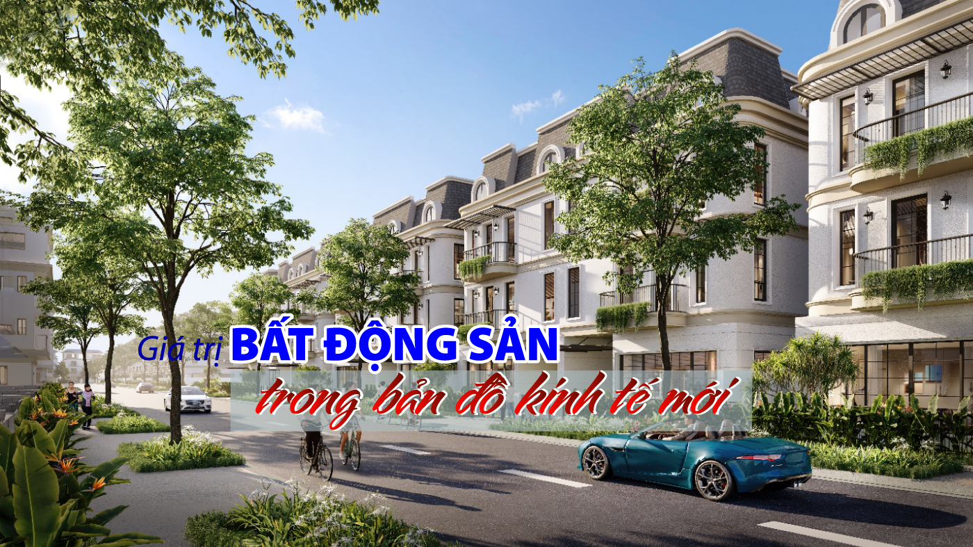 Giá trị bất động sản trong bản đồ kinh tế mới Giá trị bất động sản trong bản đồ kinh tế mới