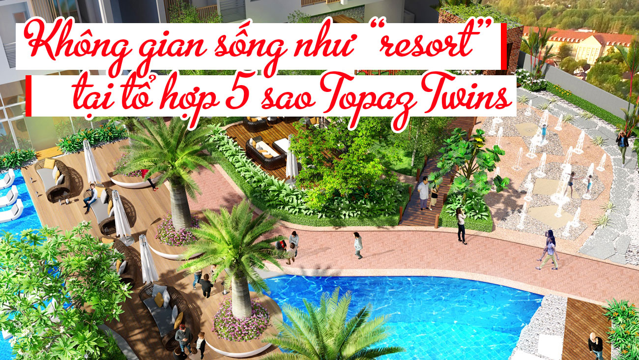Không gian sống như resort tại tổ hợp 5 sao Topaz Twins