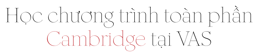 Chương trình quốc tế toàn phần Cambridge tại VAS và những điểm khác biệt - Ảnh 2 Chương trình quốc tế toàn phần Cambridge tại VAS và những điểm khác biệt - Ảnh 2